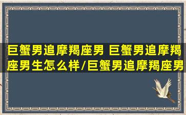 巨蟹男追摩羯座男 巨蟹男追摩羯座男生怎么样/巨蟹男追摩羯座男 巨蟹男追摩羯座男生怎么样-我的网站